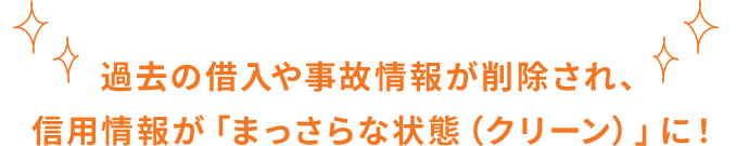 過去の借入や事故情報が削除され、信用情報が「まっさらな状態（クリーン）」に！