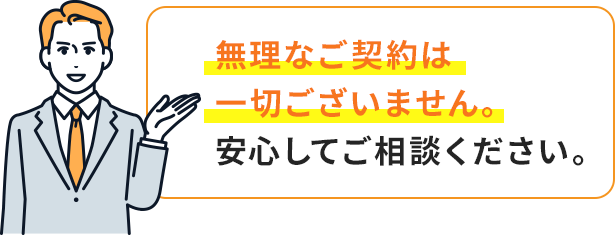無理なご契約は一切ございません。安心してご相談ください。