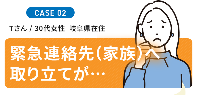 Tさん / 30代女性  岐阜県在住  緊急連絡先（家族）へ取り立てが…