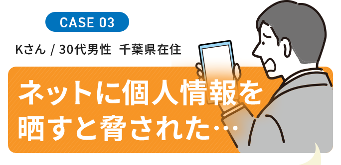 Kさん / 30代男性  千葉県在住  ネットに個人情報を晒すと脅された…