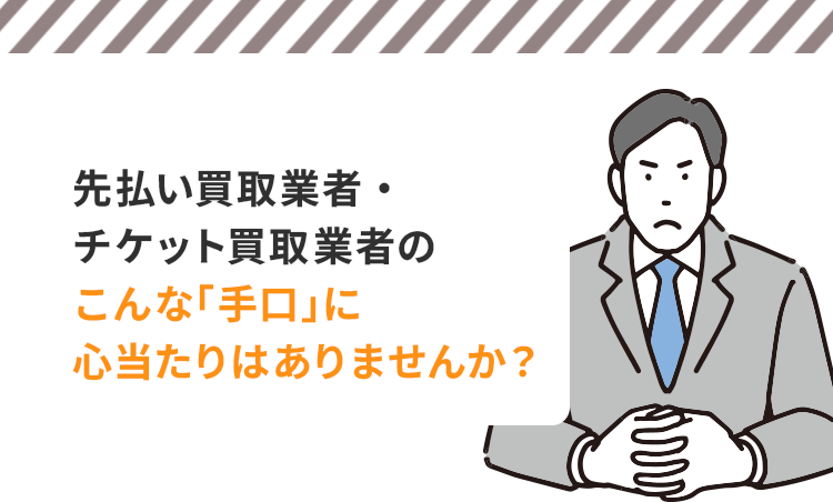 先払い買取業者・チケット買取業者のこんな「手口」に心当たりはありませんか？